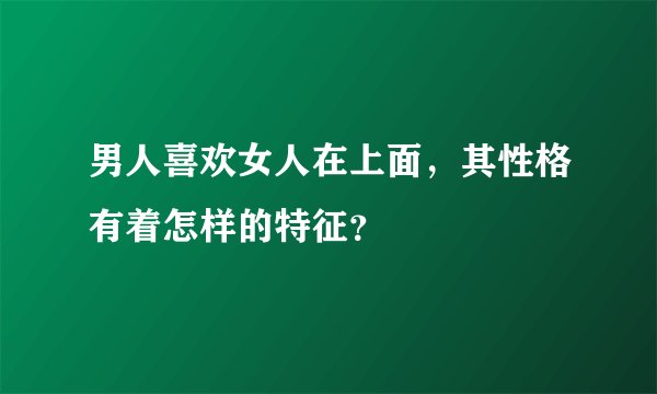 男人喜欢女人在上面，其性格有着怎样的特征？