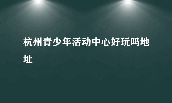 杭州青少年活动中心好玩吗地址