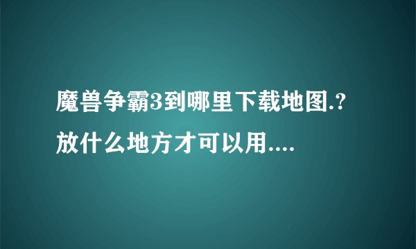 魔兽争霸3到哪里下载地图.? 放什么地方才可以用.要正确的, 不行不给分