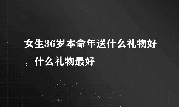 女生36岁本命年送什么礼物好，什么礼物最好