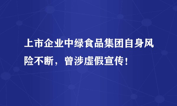 上市企业中绿食品集团自身风险不断，曾涉虚假宣传！