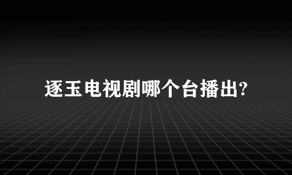 逐玉电视剧哪个台播出?