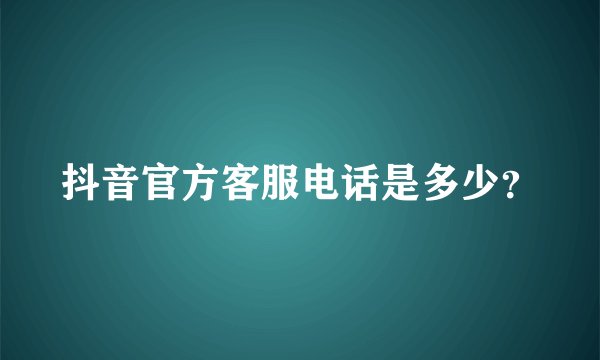 抖音官方客服电话是多少？