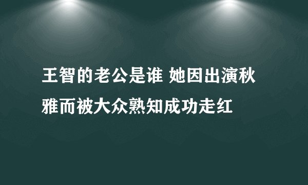 王智的老公是谁 她因出演秋雅而被大众熟知成功走红
