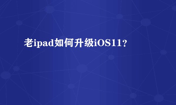 老ipad如何升级iOS11？