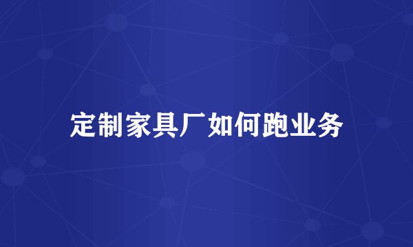 定制家具厂如何跑业务