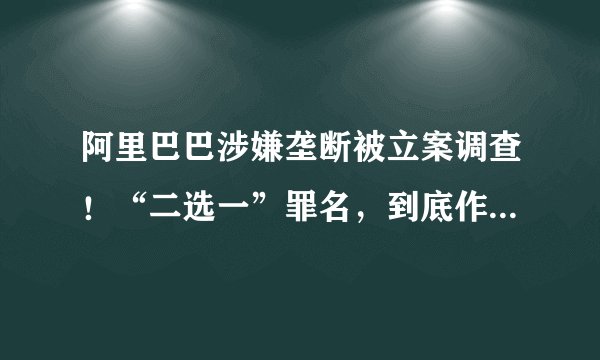 阿里巴巴涉嫌垄断被立案调查!“二选一”罪名,到底作何理解?