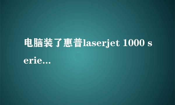 电脑装了惠普laserjet 1000 series win7驱动后打印机为什么无法使用？
