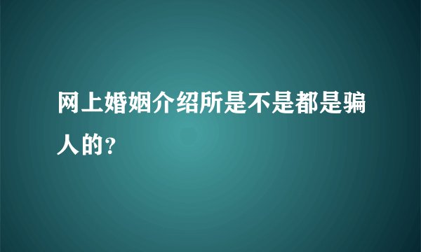 网上婚姻介绍所是不是都是骗人的？