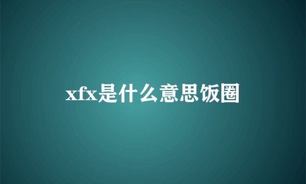 xfx是什么意思饭圈