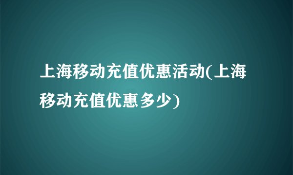 上海移动充值优惠活动(上海移动充值优惠多少)