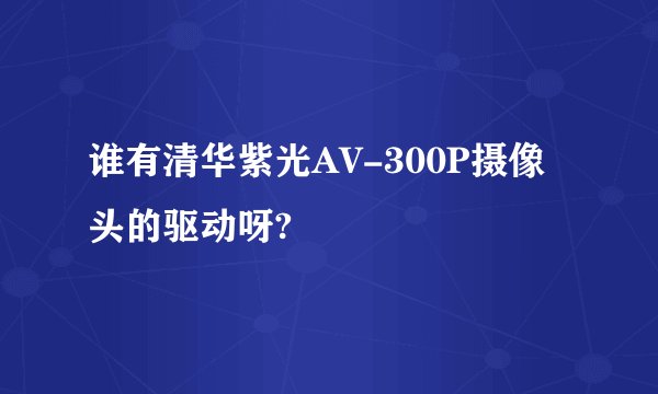 谁有清华紫光AV-300P摄像头的驱动呀?