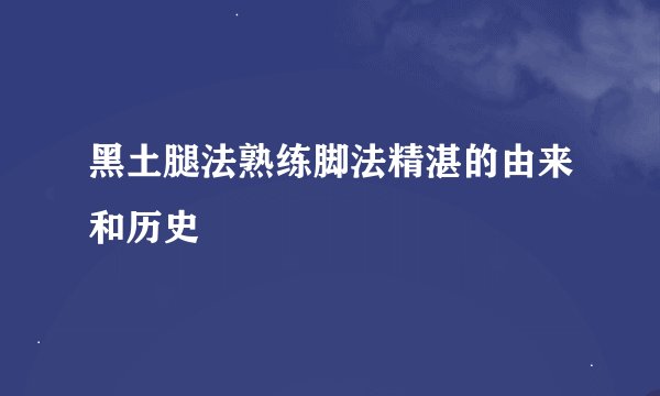 黑土腿法熟练脚法精湛的由来和历史