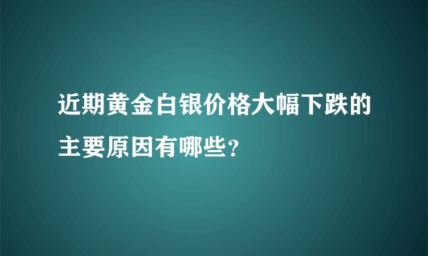 近期黄金白银价格大幅下跌的主要原因有哪些？
