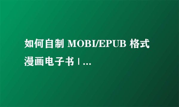 如何自制 MOBI/EPUB 格式漫画电子书 | Kindle 漫画制作教程