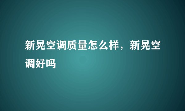 新晃空调质量怎么样，新晃空调好吗