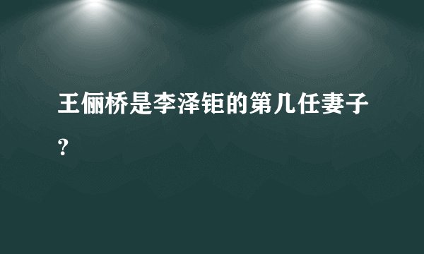 王俪桥是李泽钜的第几任妻子？