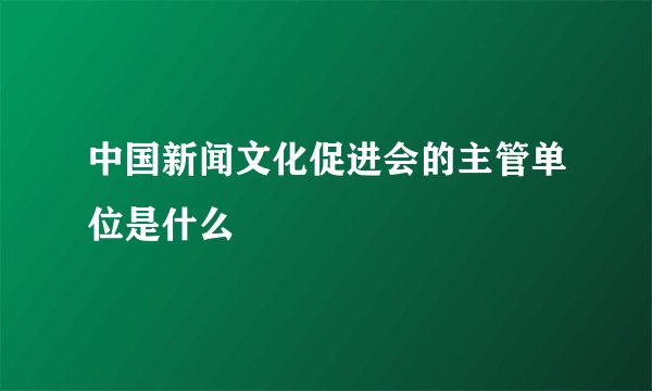 中国新闻文化促进会的主管单位是什么