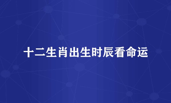 十二生肖出生时辰看命运