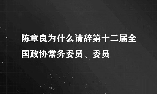 陈章良为什么请辞第十二届全国政协常务委员、委员