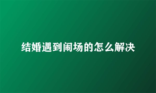 结婚遇到闹场的怎么解决