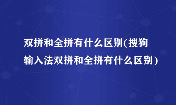 双拼和全拼有什么区别(搜狗输入法双拼和全拼有什么区别)