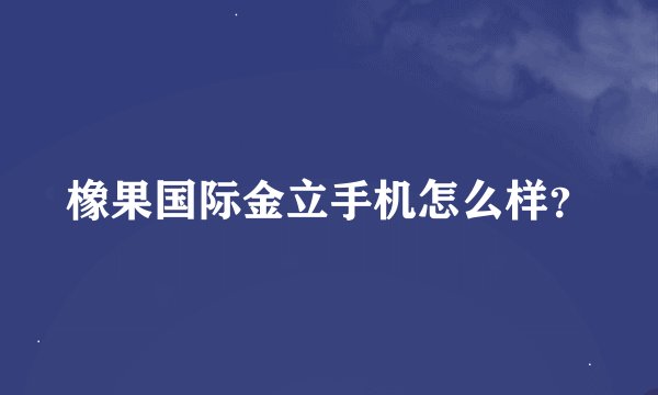 橡果国际金立手机怎么样？