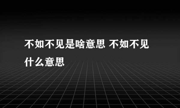 不如不见是啥意思 不如不见什么意思