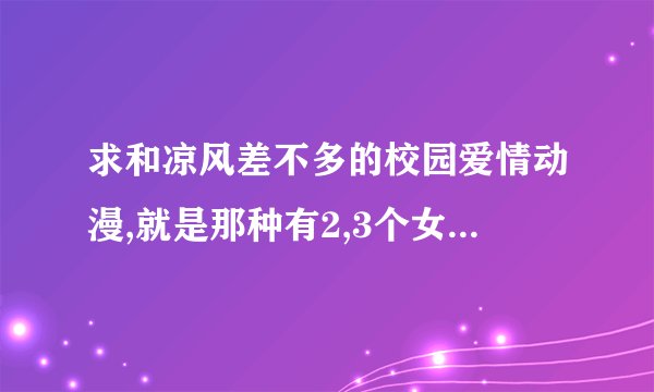 求和凉风差不多的校园爱情动漫,就是那种有2,3个女生爱一个男生的,带点吃醋什么的,谢谢