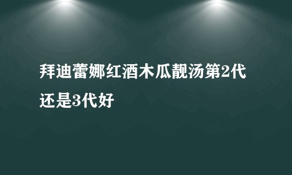拜迪蕾娜红酒木瓜靓汤第2代还是3代好