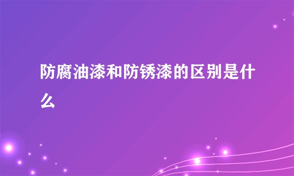 防腐油漆和防锈漆的区别是什么