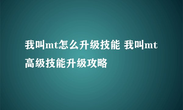 我叫mt怎么升级技能 我叫mt高级技能升级攻略