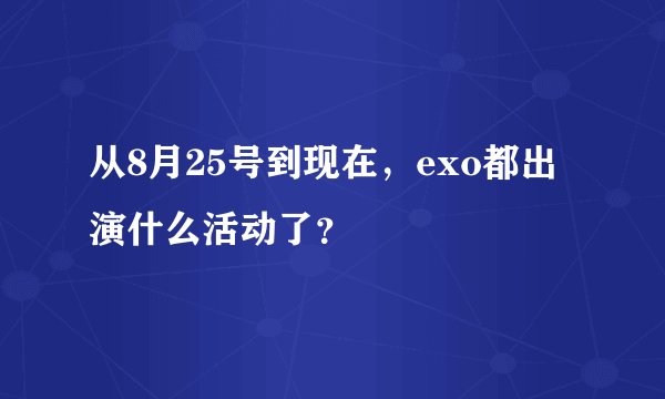 从8月25号到现在，exo都出演什么活动了？