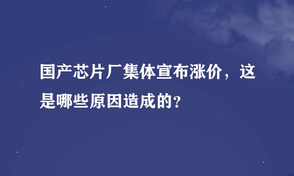 国产芯片厂集体宣布涨价，这是哪些原因造成的？