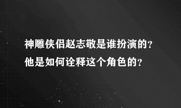 神雕侠侣赵志敬是谁扮演的？他是如何诠释这个角色的？