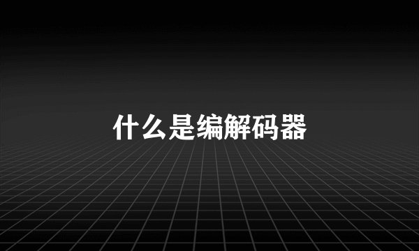 什么是编解码器