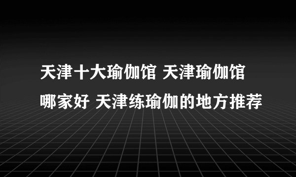 天津十大瑜伽馆 天津瑜伽馆哪家好 天津练瑜伽的地方推荐