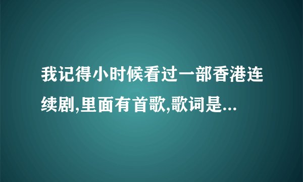 我记得小时候看过一部香港连续剧,里面有首歌,歌词是: