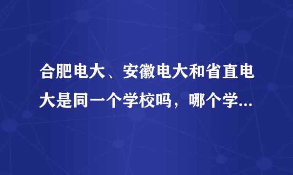 合肥电大、安徽电大和省直电大是同一个学校吗，哪个学校比较好？谁能分别解释一下？