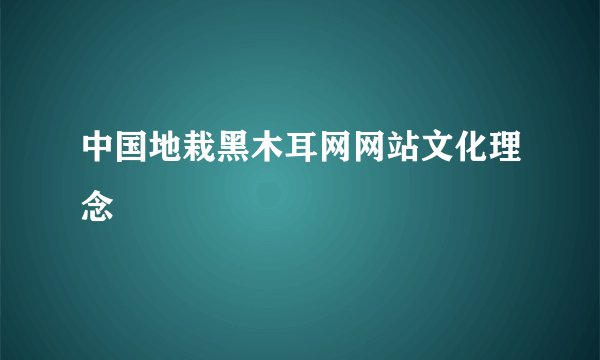 中国地栽黑木耳网网站文化理念