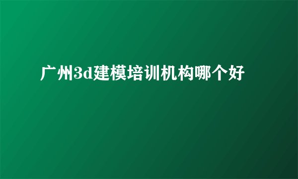 广州3d建模培训机构哪个好