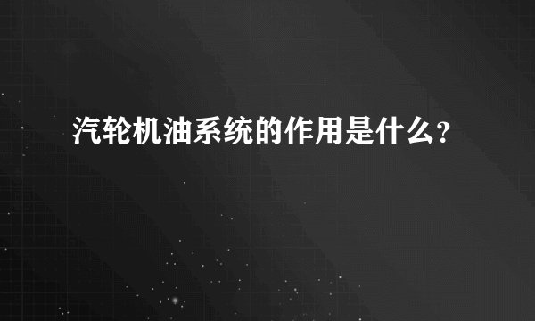 汽轮机油系统的作用是什么？