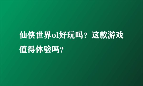 仙侠世界ol好玩吗？这款游戏值得体验吗？