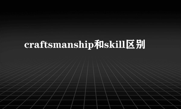 craftsmanship和skill区别