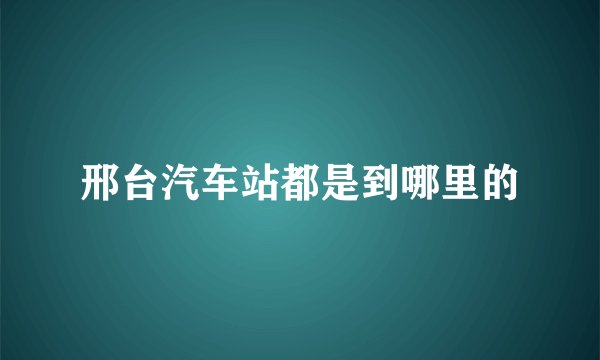 邢台汽车站都是到哪里的