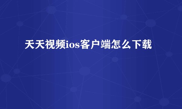 天天视频ios客户端怎么下载