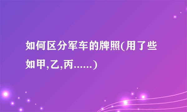 如何区分军车的牌照(用了些如甲,乙,丙......)