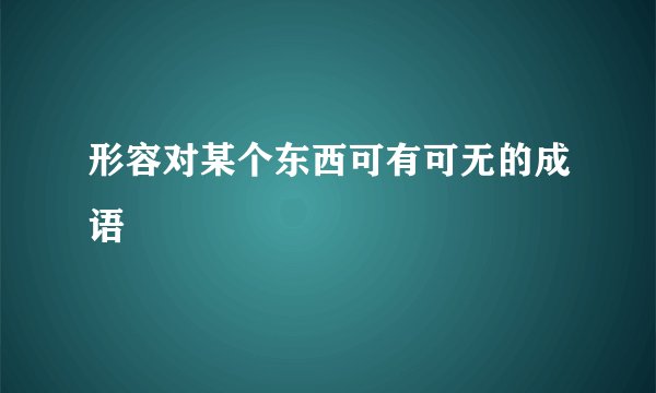 形容对某个东西可有可无的成语