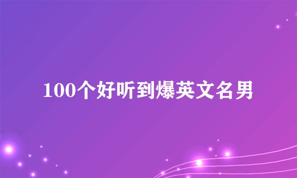 100个好听到爆英文名男