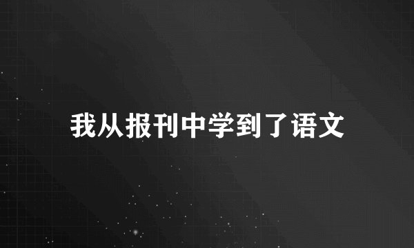 我从报刊中学到了语文